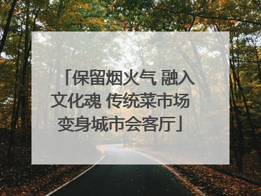 保留烟火气 融入文化魂 传统菜市场变身城市会客厅