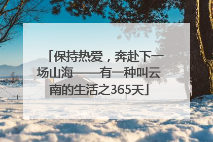 保持热爱，奔赴下一场山海——有一种叫云南的生活之365天