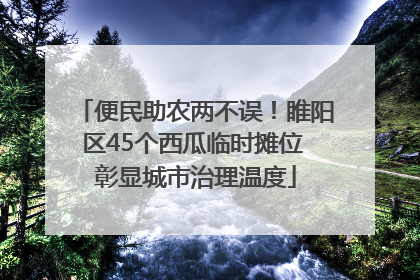 便民助农两不误！睢阳区45个西瓜临时摊位 彰显城市治理温度