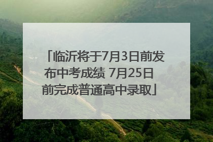 临沂将于7月3日前发布中考成绩 7月25日前完成普通高中录取