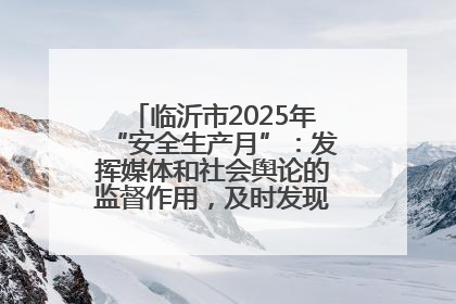 临沂市2025年“安全生产月”：发挥媒体和社会舆论的监督作用，及时发现并消除安全隐患
