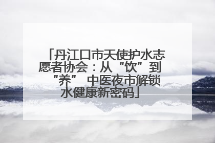 丹江口市天使护水志愿者协会：从“饮”到“养” 中医夜市解锁水健康新密码
