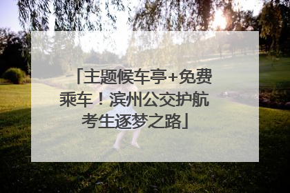 主题候车亭+免费乘车！滨州公交护航考生逐梦之路