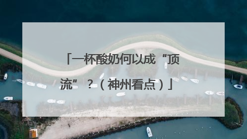 一杯酸奶何以成“顶流”？（神州看点）