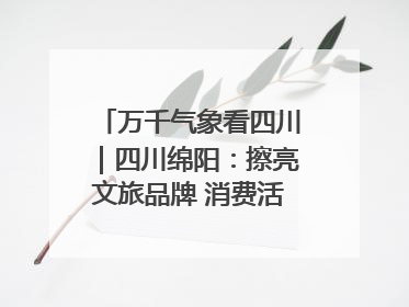 万千气象看四川｜四川绵阳：擦亮文旅品牌 消费活力继续释放