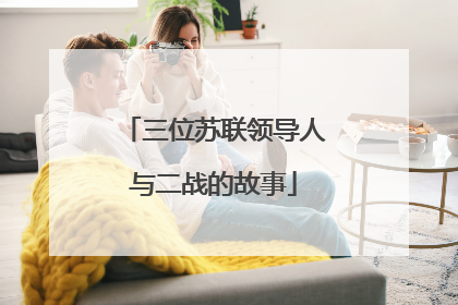 三位苏联领导人与二战的故事