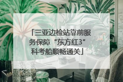 三亚边检站靠前服务保障“东方红3”科考船顺畅通关