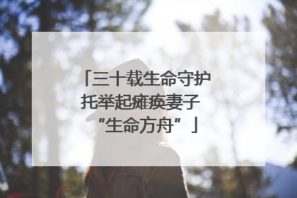 三十载生命守护 托举起瘫痪妻子“生命方舟”