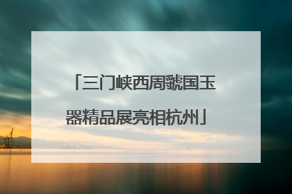 三门峡西周虢国玉器精品展亮相杭州