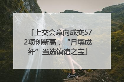 上交会意向成交572项创新高，“月壤成纤”当选镇馆之宝