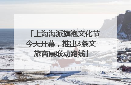 上海海派旗袍文化节今天开幕，推出3条文旅商展联动路线