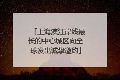 上海滨江岸线最长的中心城区向全球发出诚挚邀约