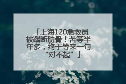 上海120急救员被踹断肋骨！苦等半年多，终于等来一句“对不起”