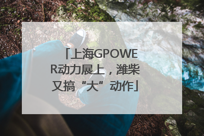 上海GPOWER动力展上，潍柴又搞“大”动作