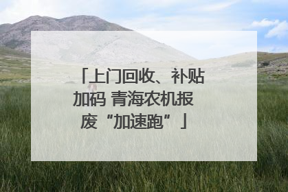 上门回收、补贴加码 青海农机报废“加速跑”