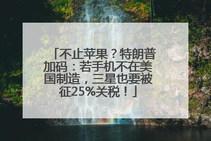 不止苹果？特朗普加码：若手机不在美国制造，三星也要被征25%关税！