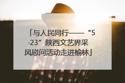 与人民同行——“5·23”陕西文艺界采风慰问活动走进榆林