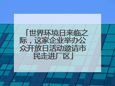 世界环境日来临之际，这家企业举办公众开放日活动邀请市民走进厂区