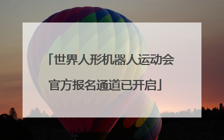 世界人形机器人运动会官方报名通道已开启