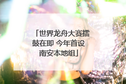 世界龙舟大赛擂鼓在即 今年首设南安本地组
