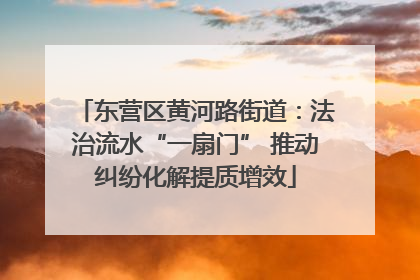 东营区黄河路街道：法治流水“一扇门” 推动纠纷化解提质增效