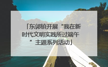 东郭镇开展“我在新时代文明实践所过端午”主题系列活动
