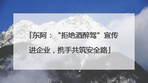 东阿：“拒绝酒醉驾”宣传进企业，携手共筑安全路