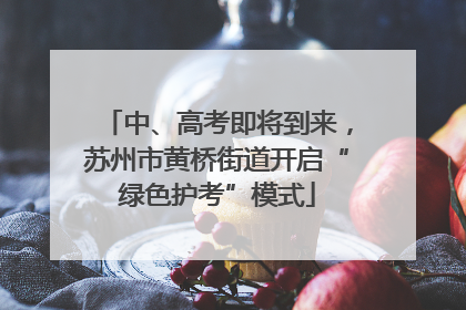 中、高考即将到来，苏州市黄桥街道开启“绿色护考”模式