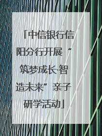 中信银行信阳分行开展“筑梦成长·智造未来”亲子研学活动
