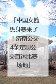 中国女篮热身赛来了！济南公交4条定制公交直达比赛场地