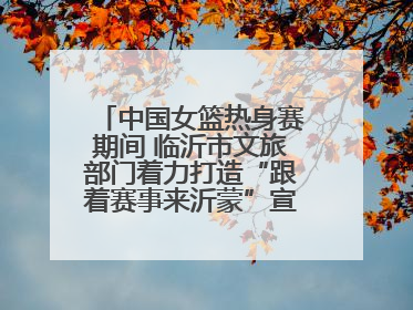 中国女篮热身赛期间 临沂市文旅部门着力打造“跟着赛事来沂蒙”宣传品牌