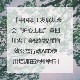 中国职工发展基金会“护心工程”暨四川省工会驿站提质增效公益行动AED使用培训在达州举行