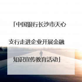 中国银行长沙市天心支行走进企业开展金融知识宣传教育活动