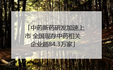 中药新药研发加速上市 全国现存中药相关企业超84.3万家