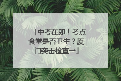 中考在即！考点食堂是否卫生？厦门突击检查→