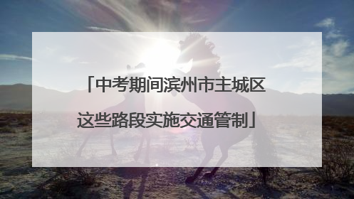 中考期间滨州市主城区这些路段实施交通管制
