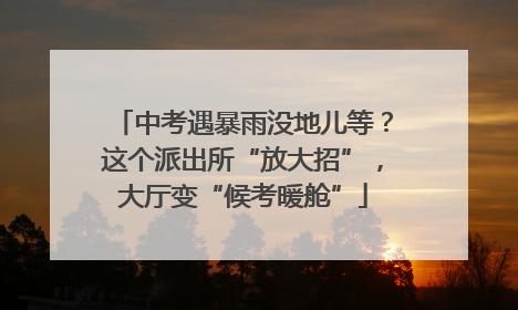 中考遇暴雨没地儿等？这个派出所“放大招”，大厅变“候考暖舱”