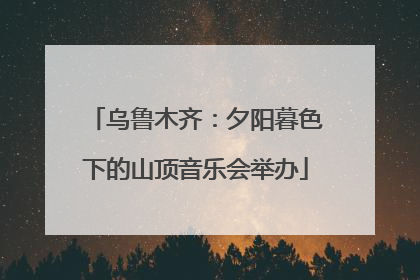 乌鲁木齐：夕阳暮色下的山顶音乐会举办