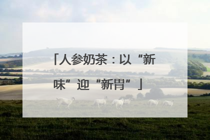 人参奶茶：以“新味”迎“新胃”