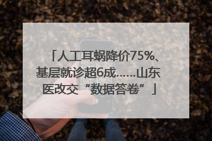 人工耳蜗降价75%、基层就诊超6成……山东医改交“数据答卷”