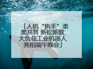 人机“执手”柔美共舞 新松新款大负载工业机器人亮相端午晚会