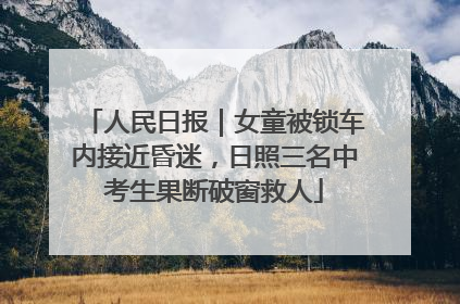 人民日报｜女童被锁车内接近昏迷，日照三名中考生果断破窗救人