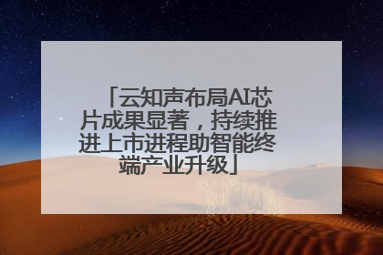 云知声布局AI芯片成果显著，持续推进上市进程助智能终端产业升级