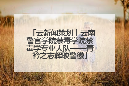 云新闻策划丨云南警官学院禁毒学院禁毒学专业大队——青衿之志辉映警徽