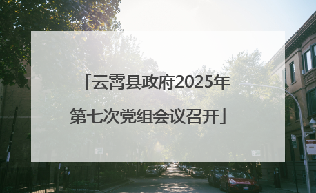 云霄县政府2025年第七次党组会议召开