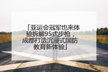 亚运会冠军也来体验拆解95式步枪，成都打造沉浸式国防教育新体验