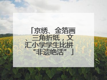 京绣、金箔画、三角折纸，文汇小学学生比拼“非遗绝活”