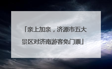 亲上加亲，济源市五大景区对济南游客免门票