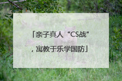 亲子真人“CS战”，寓教于乐学国防