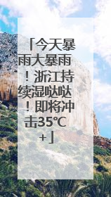 今天暴雨大暴雨！浙江持续湿哒哒！即将冲击35℃+